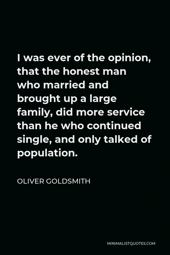 Oliver Goldsmith Quote - I was ever of the opinion, that the honest man who married and brought up a large family, did more service than he who continued single, and only talked of population.