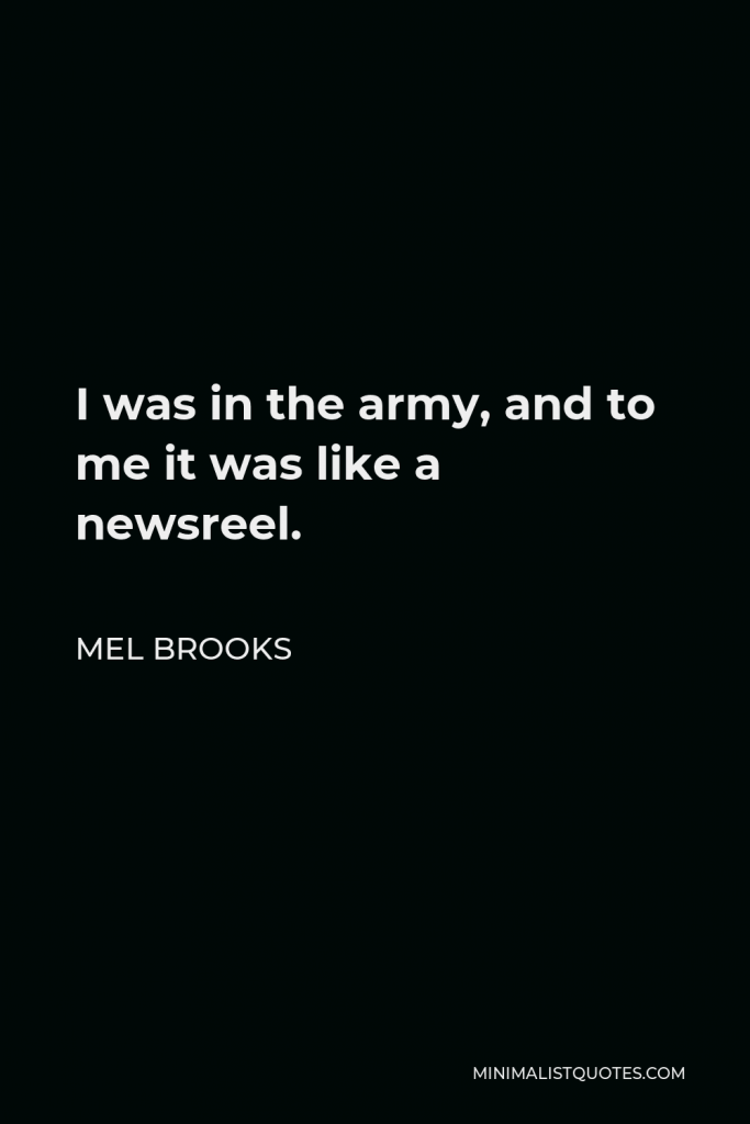 Mel Brooks Quote - I was in the army, and to me it was like a newsreel.