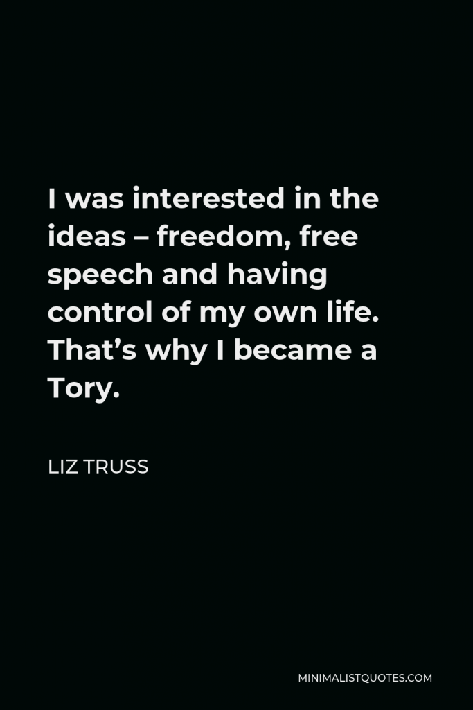 Liz Truss Quote - I was interested in the ideas – freedom, free speech and having control of my own life. That’s why I became a Tory.