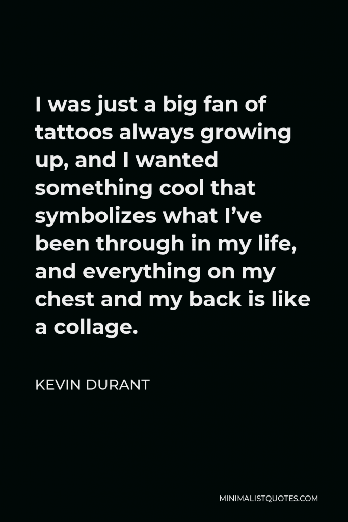 Kevin Durant Quote - I was just a big fan of tattoos always growing up, and I wanted something cool that symbolizes what I’ve been through in my life, and everything on my chest and my back is like a collage.