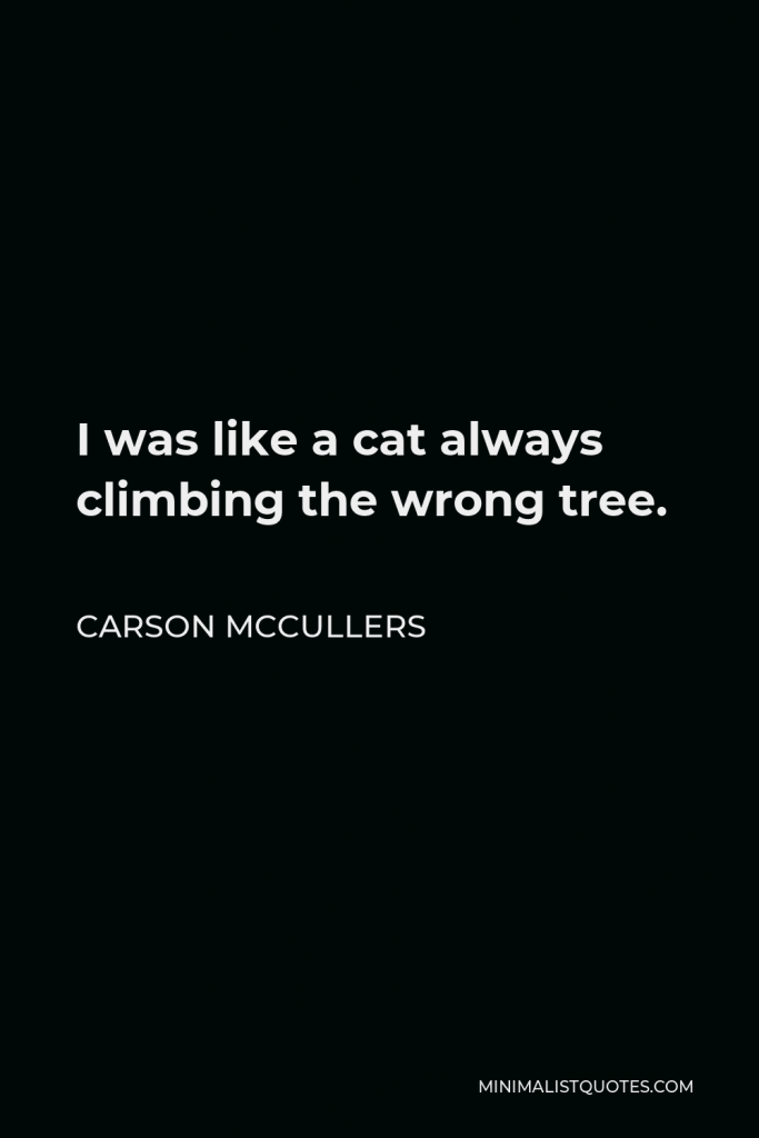 Carson McCullers Quote - I was like a cat always climbing the wrong tree.