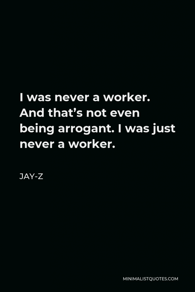 Jay-Z Quote - I was never a worker. And that’s not even being arrogant. I was just never a worker.
