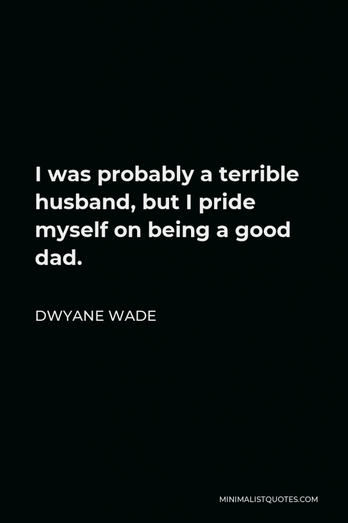 Dwyane Wade Quote - I was probably a terrible husband, but I pride myself on being a good dad.