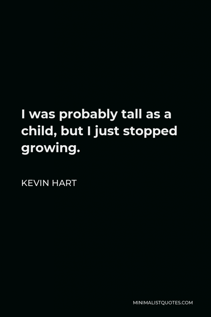 Kevin Hart Quote - I was probably tall as a child, but I just stopped growing.