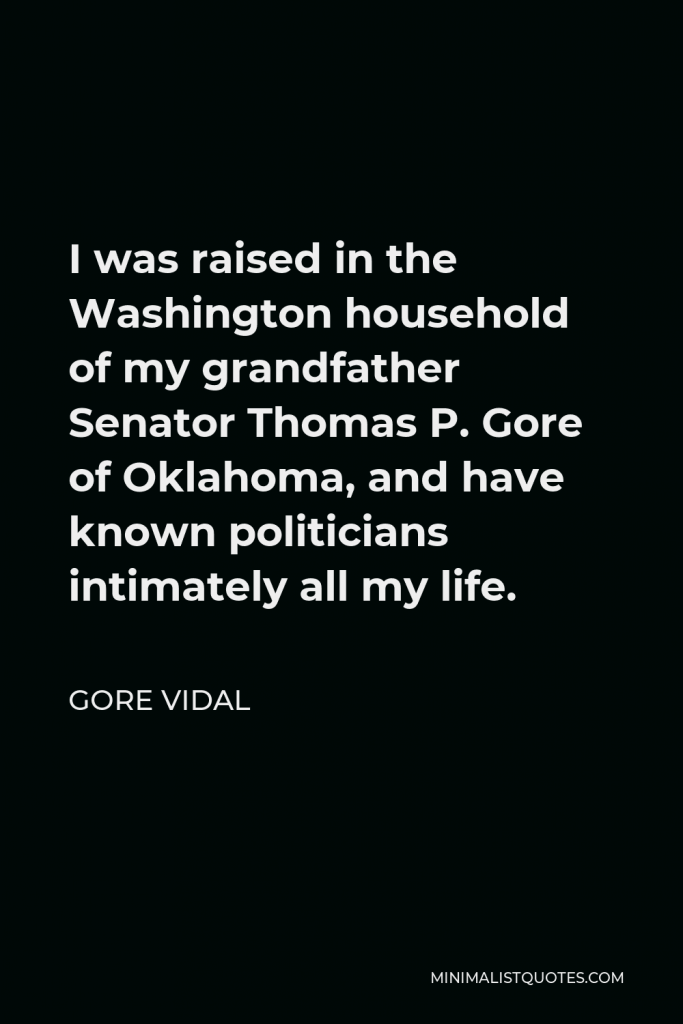 Gore Vidal Quote - I was raised in the Washington household of my grandfather Senator Thomas P. Gore of Oklahoma, and have known politicians intimately all my life.