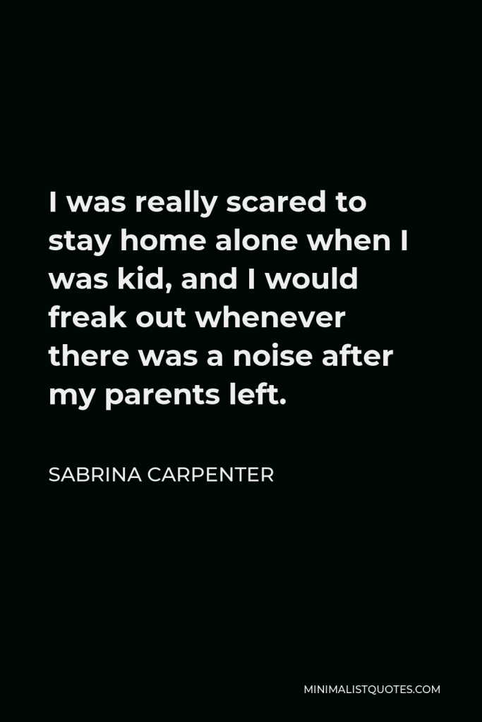 Sabrina Carpenter Quote - I was really scared to stay home alone when I was kid, and I would freak out whenever there was a noise after my parents left.