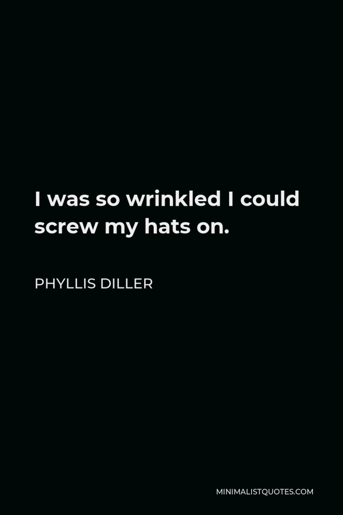 Phyllis Diller Quote - I was so wrinkled I could screw my hats on.