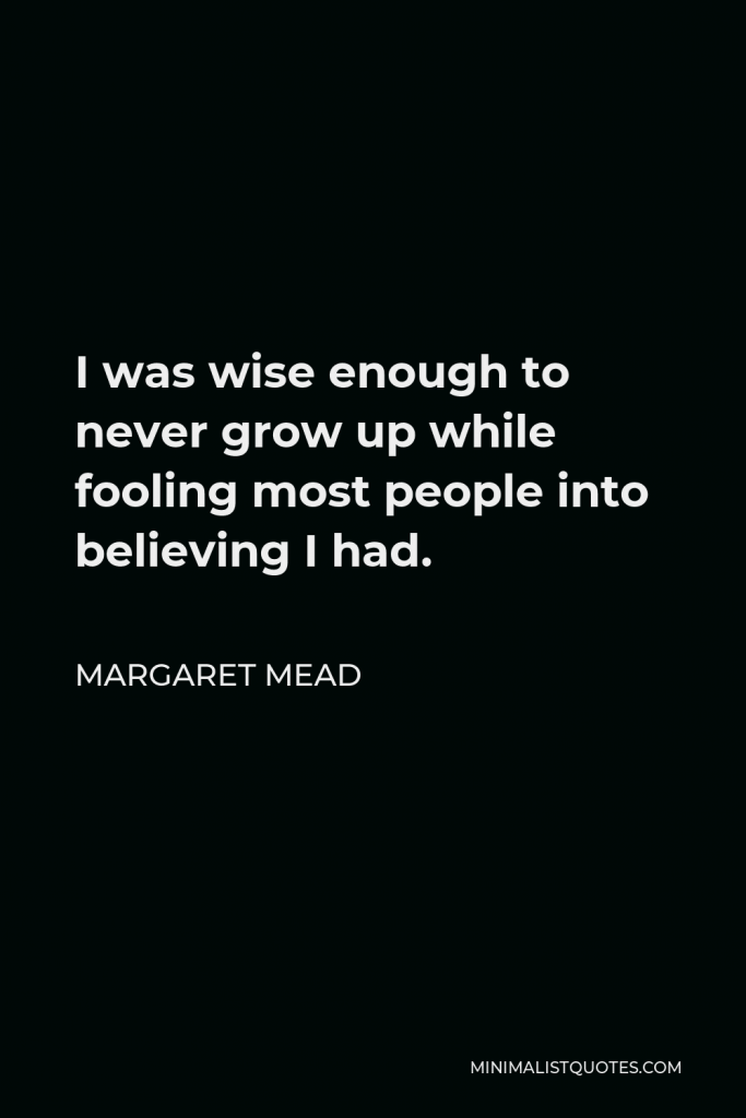 Margaret Mead Quote - I was wise enough to never grow up while fooling most people into believing I had.