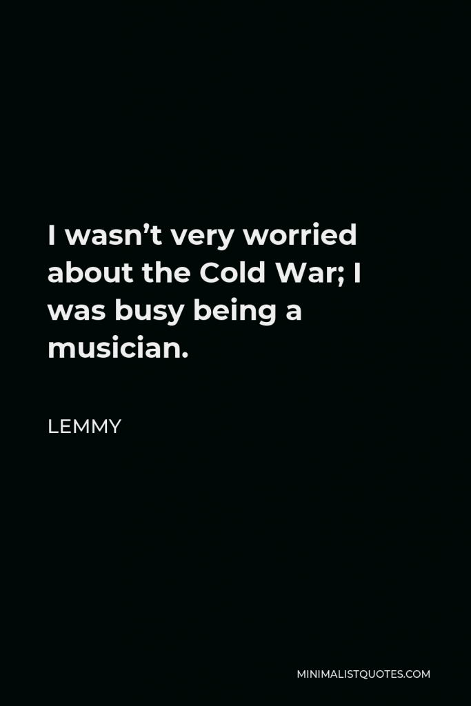 Lemmy Quote - I wasn’t very worried about the Cold War; I was busy being a musician.