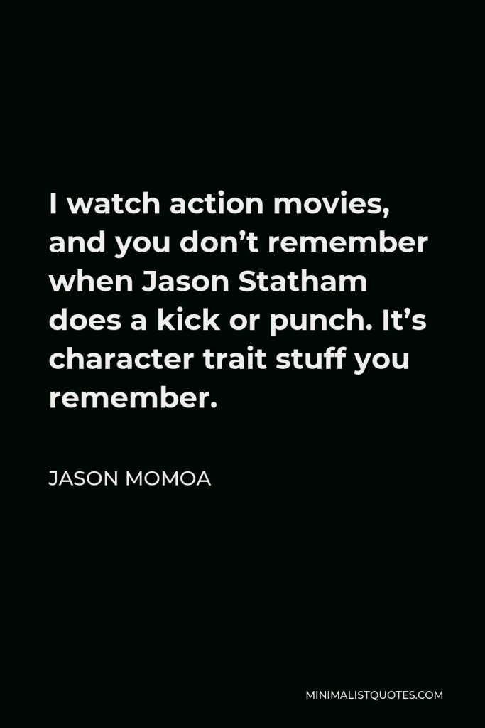 Jason Momoa Quote - I watch action movies, and you don’t remember when Jason Statham does a kick or punch. It’s character trait stuff you remember.