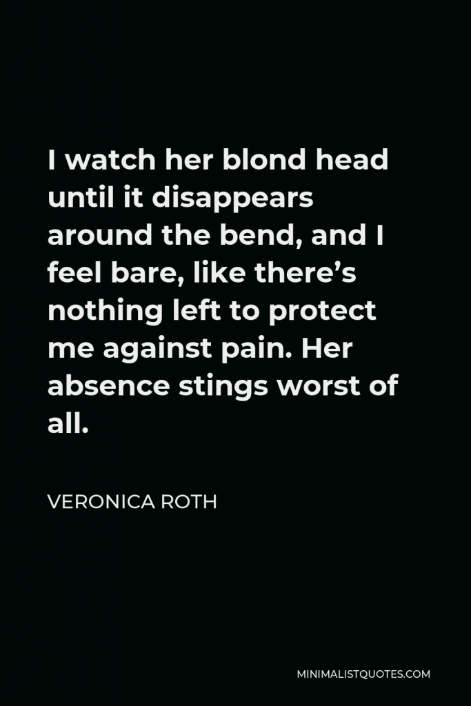 Veronica Roth Quote - I watch her blond head until it disappears around the bend, and I feel bare, like there’s nothing left to protect me against pain. Her absence stings worst of all.