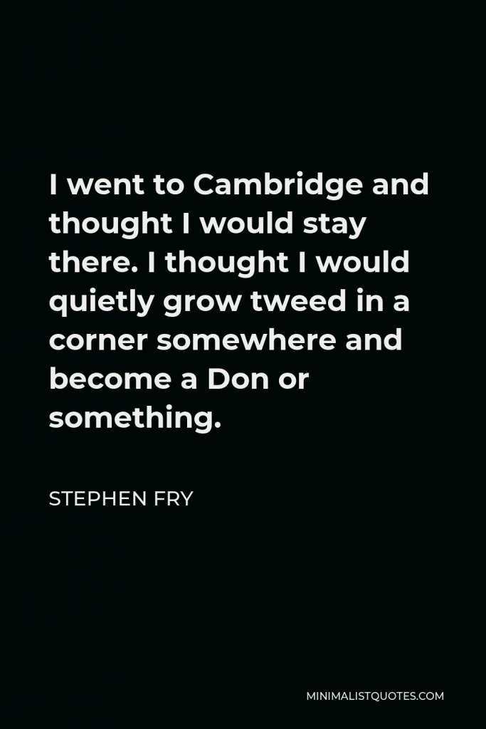 Stephen Fry Quote - I went to Cambridge and thought I would stay there. I thought I would quietly grow tweed in a corner somewhere and become a Don or something.