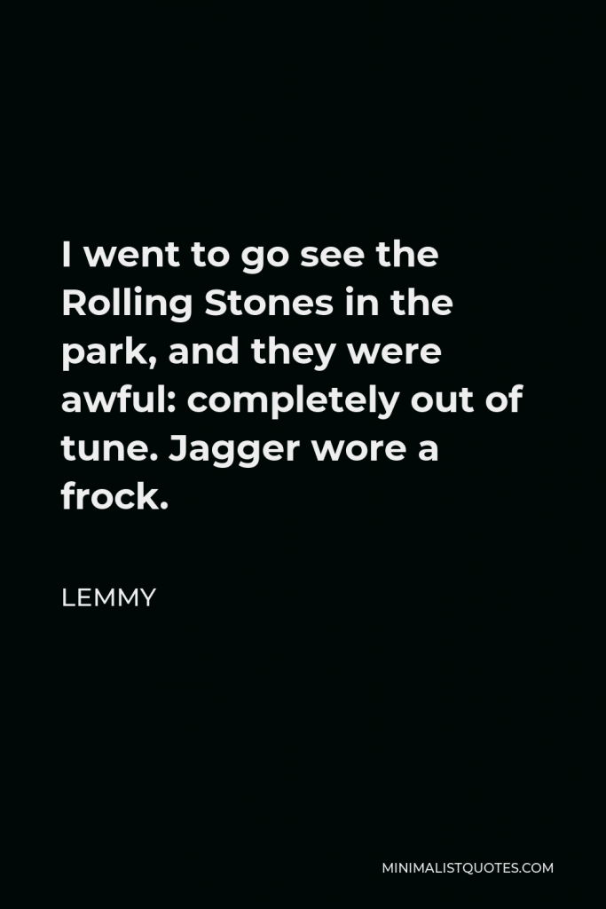 Lemmy Quote - I went to go see the Rolling Stones in the park, and they were awful: completely out of tune. Jagger wore a frock.