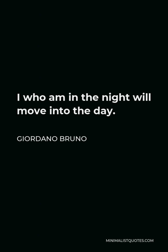 Giordano Bruno Quote - I who am in the night will move into the day.