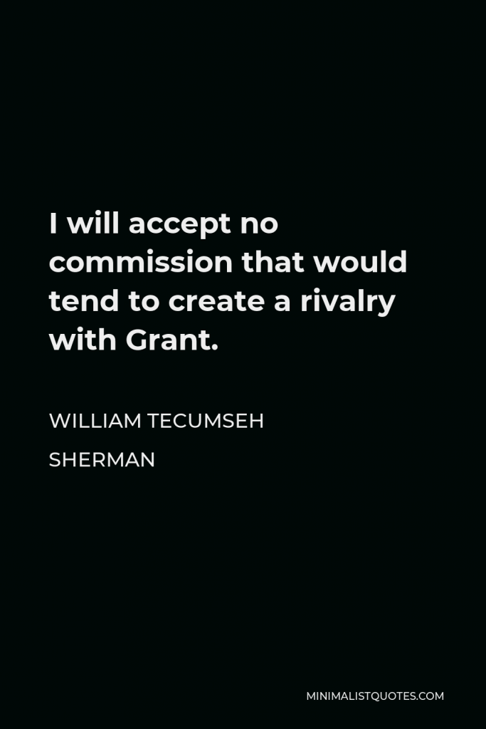 William Tecumseh Sherman Quote - I will accept no commission that would tend to create a rivalry with Grant.