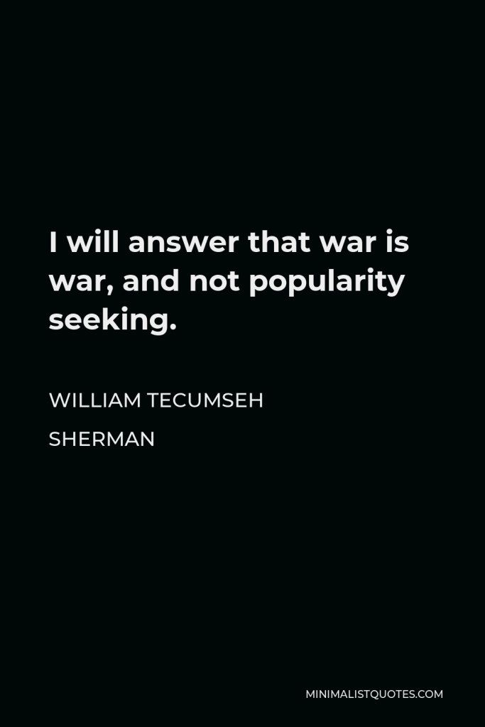 William Tecumseh Sherman Quote - I will answer that war is war, and not popularity seeking.