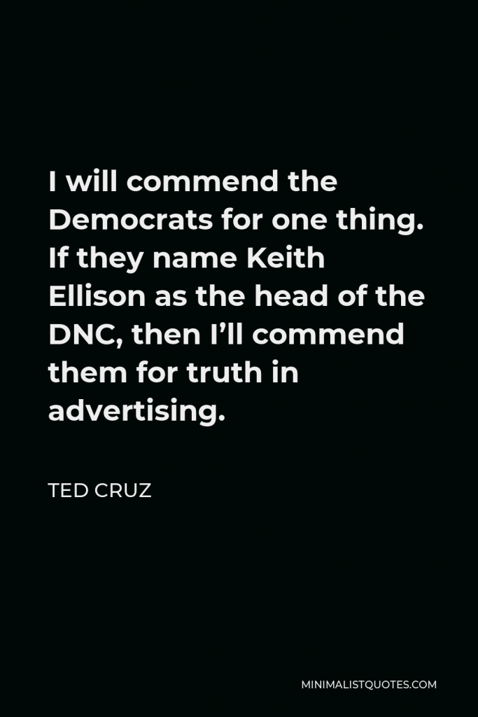 Ted Cruz Quote - I will commend the Democrats for one thing. If they name Keith Ellison as the head of the DNC, then I’ll commend them for truth in advertising.