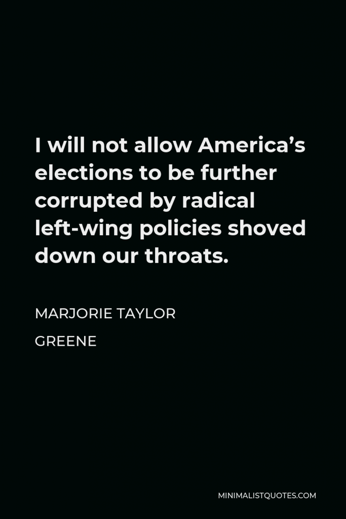 Marjorie Taylor Greene Quote - I will not allow America’s elections to be further corrupted by radical left-wing policies shoved down our throats.