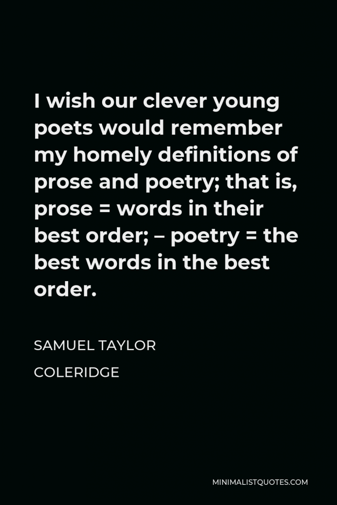 Samuel Taylor Coleridge Quote - I wish our clever young poets would remember my homely definitions of prose and poetry; that is, prose = words in their best order; – poetry = the best words in the best order.