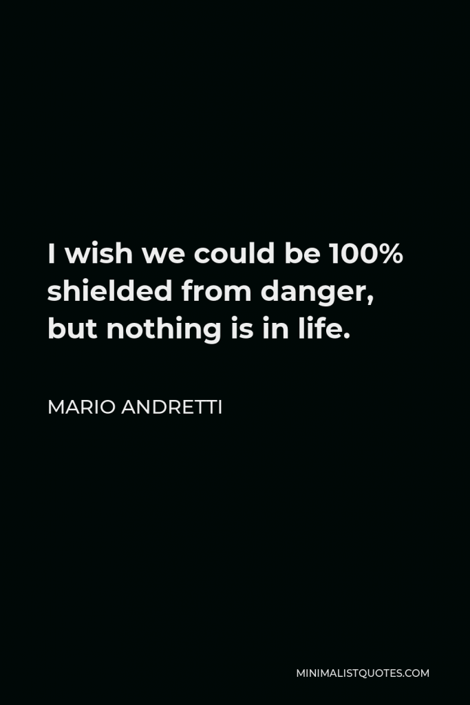 Mario Andretti Quote - I wish we could be 100% shielded from danger, but nothing is in life.