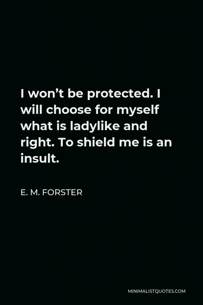 E. M. Forster Quote - I won’t be protected. I will choose for myself what is ladylike and right. To shield me is an insult.