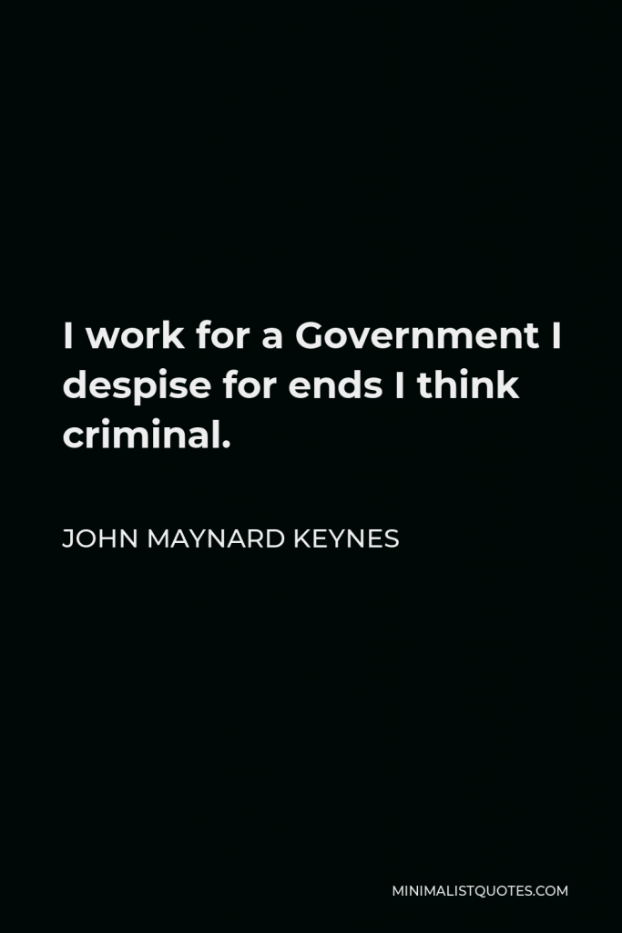 John Maynard Keynes Quote - I work for a Government I despise for ends I think criminal.