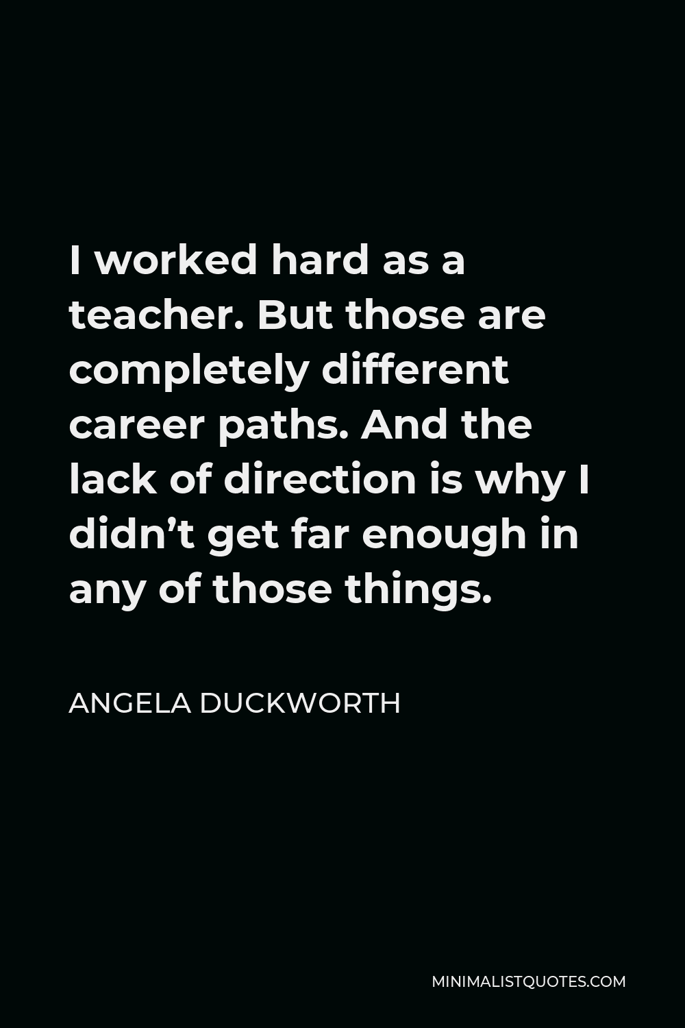 Angela Duckworth Quote - I worked hard as a teacher. But those are completely different career paths. And the lack of direction is why I didn’t get far enough in any of those things.