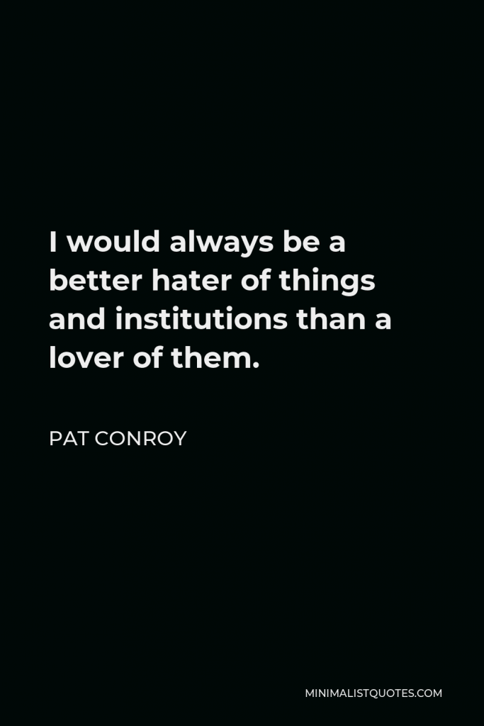 Pat Conroy Quote - I would always be a better hater of things and institutions than a lover of them.
