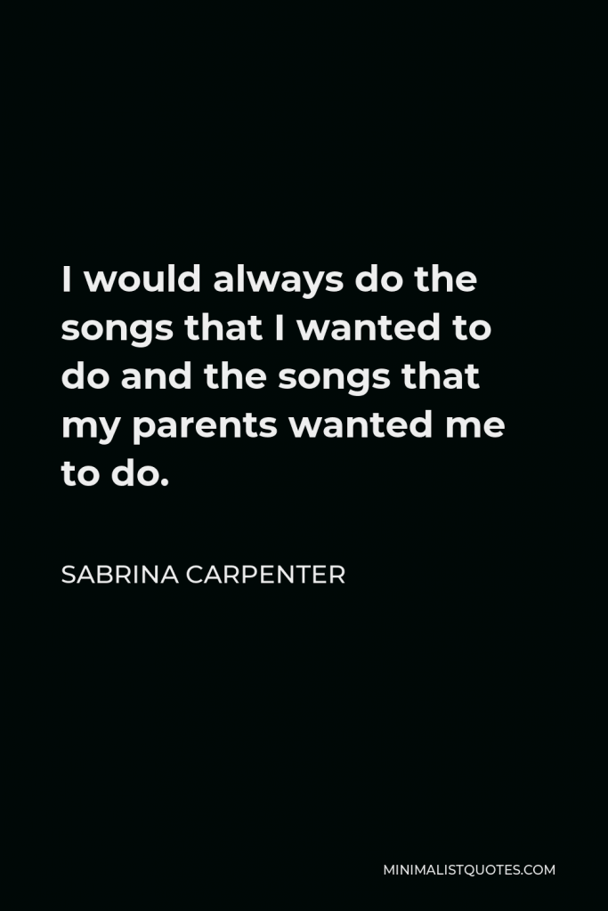 Sabrina Carpenter Quote - I would always do the songs that I wanted to do and the songs that my parents wanted me to do.