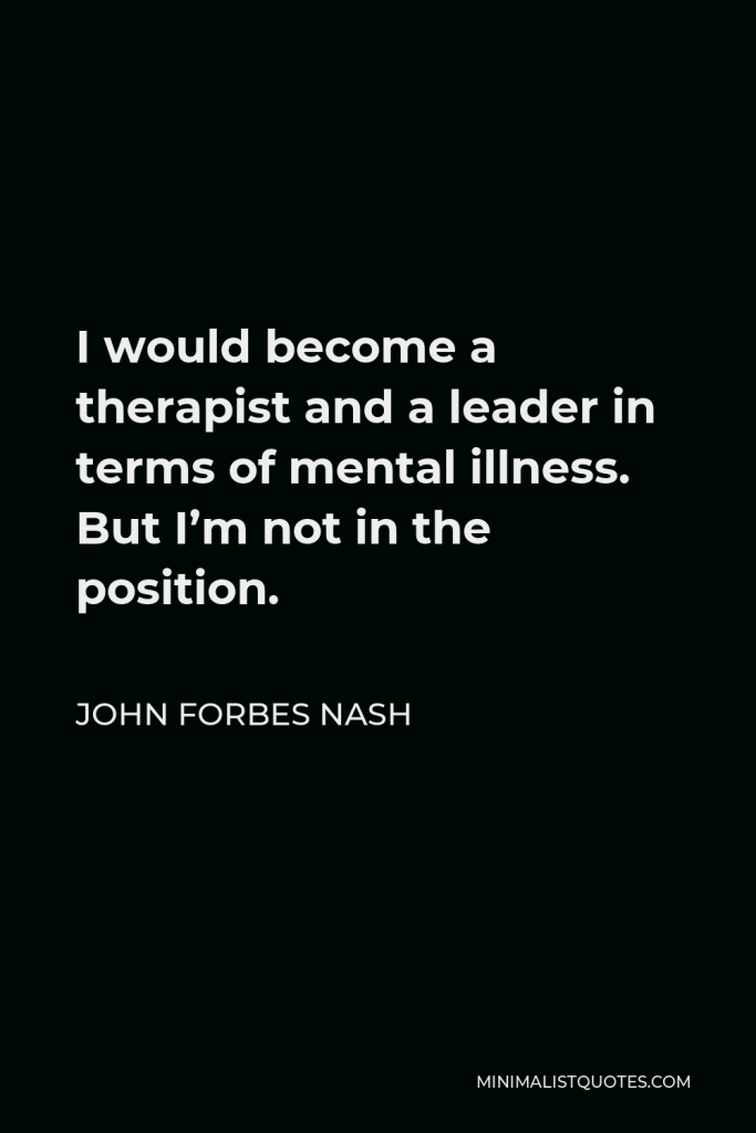 John Forbes Nash Quote - I would become a therapist and a leader in terms of mental illness. But I’m not in the position.