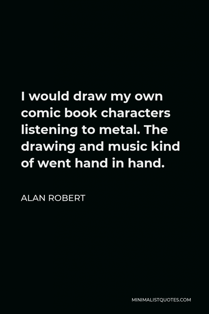 Alan Robert Quote - I would draw my own comic book characters listening to metal. The drawing and music kind of went hand in hand.