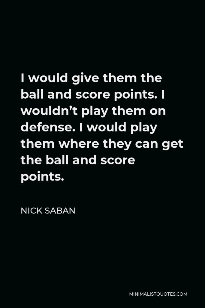 Nick Saban Quote - I would give them the ball and score points. I wouldn’t play them on defense. I would play them where they can get the ball and score points.