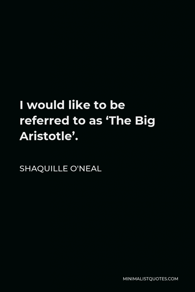 Shaquille O'Neal Quote - I would like to be referred to as ‘The Big Aristotle’.