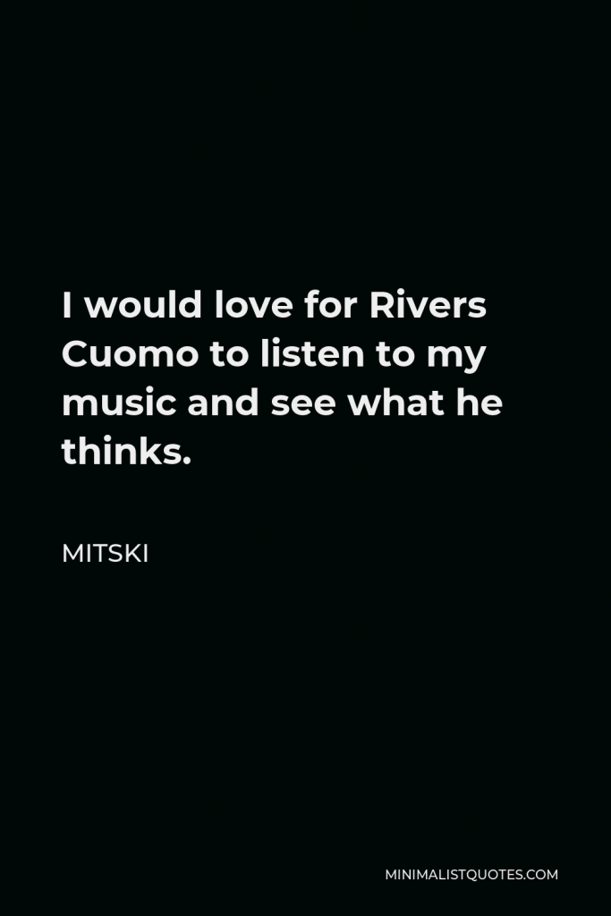 Mitski Quote - I would love for Rivers Cuomo to listen to my music and see what he thinks.