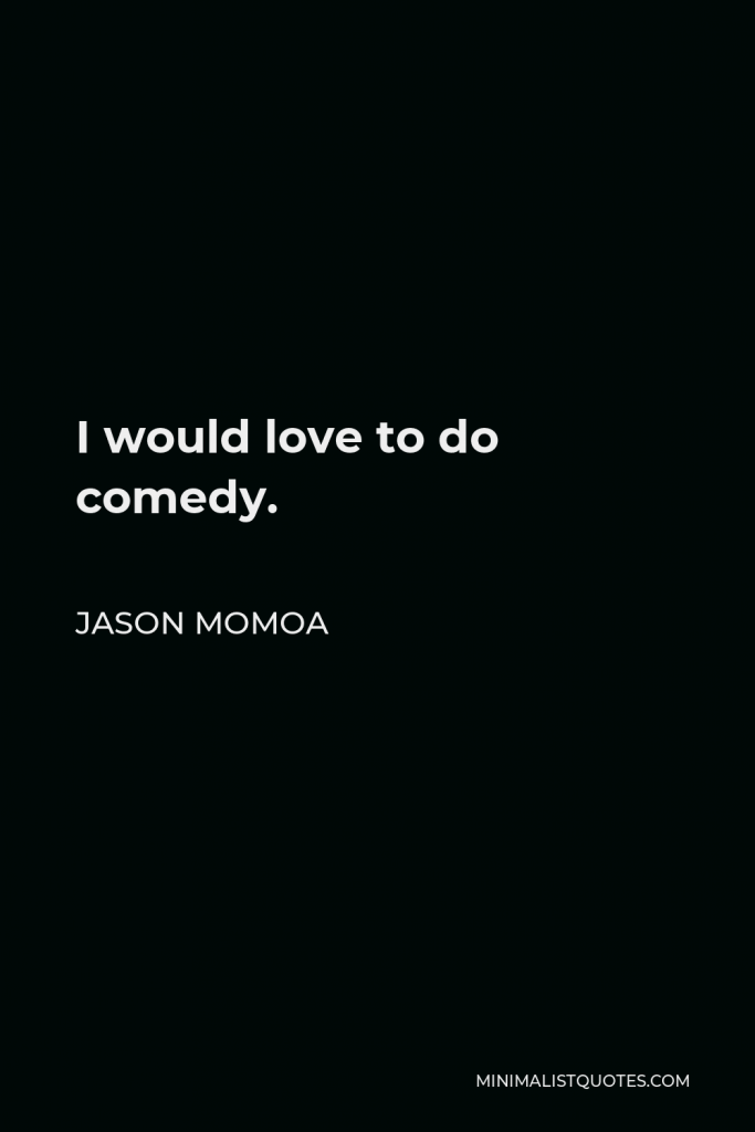 Jason Momoa Quote - I would love to do comedy.