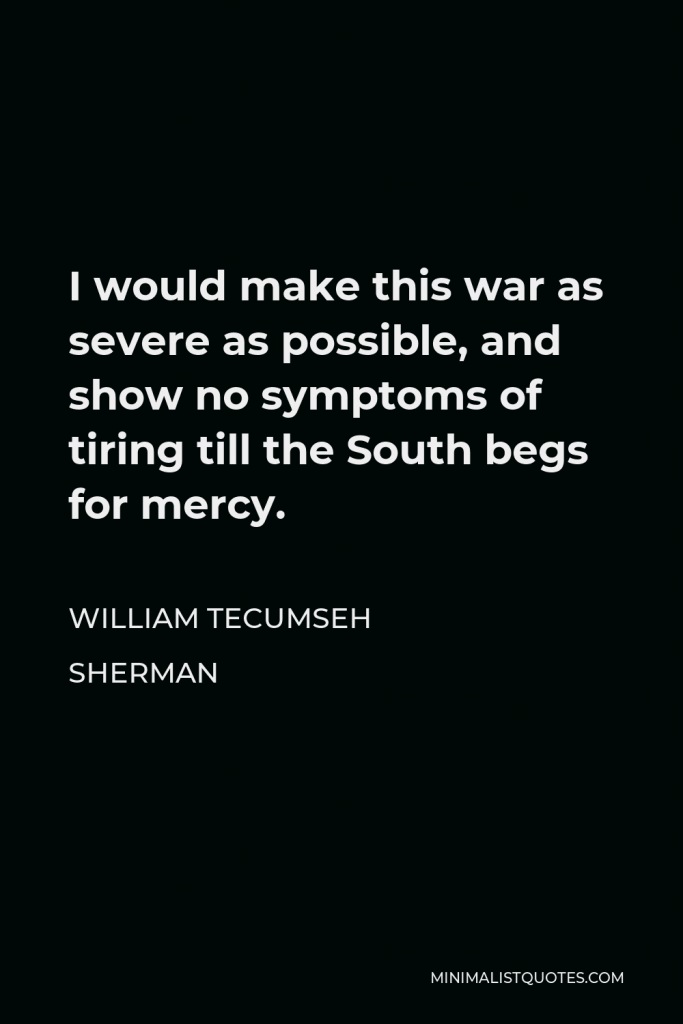 William Tecumseh Sherman Quote - I would make this war as severe as possible, and show no symptoms of tiring till the South begs for mercy.