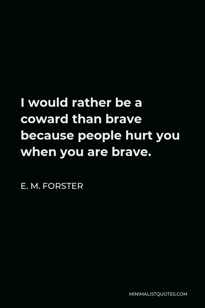 E. M. Forster Quote - I would rather be a coward than brave because people hurt you when you are brave.