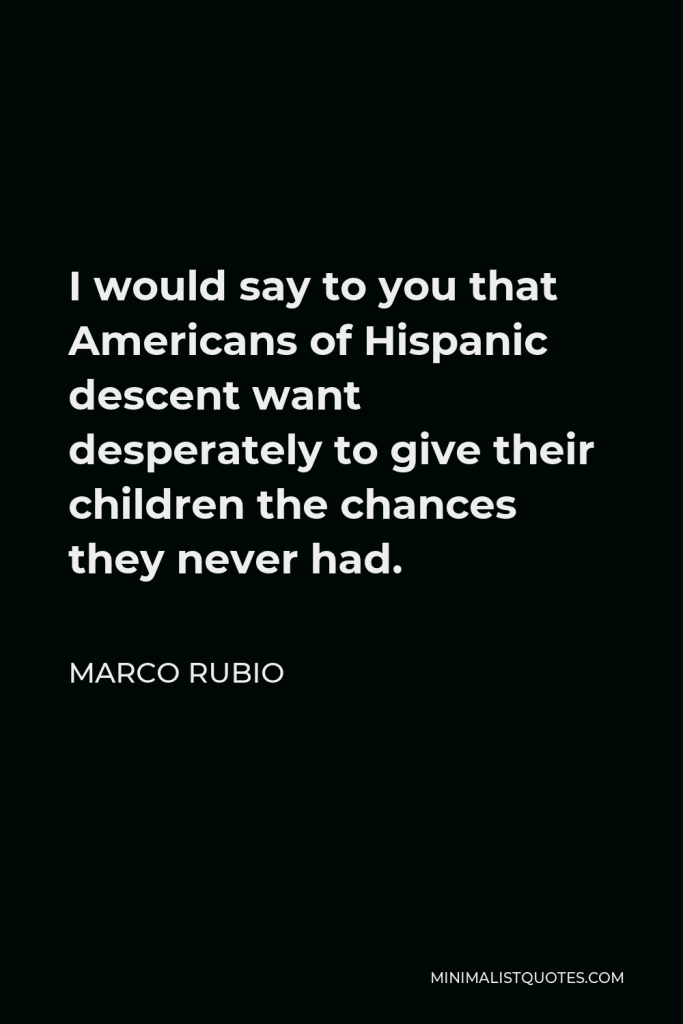 Marco Rubio Quote - I would say to you that Americans of Hispanic descent want desperately to give their children the chances they never had.