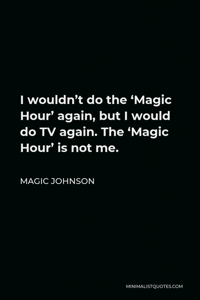 Magic Johnson Quote - I wouldn’t do the ‘Magic Hour’ again, but I would do TV again. The ‘Magic Hour’ is not me.