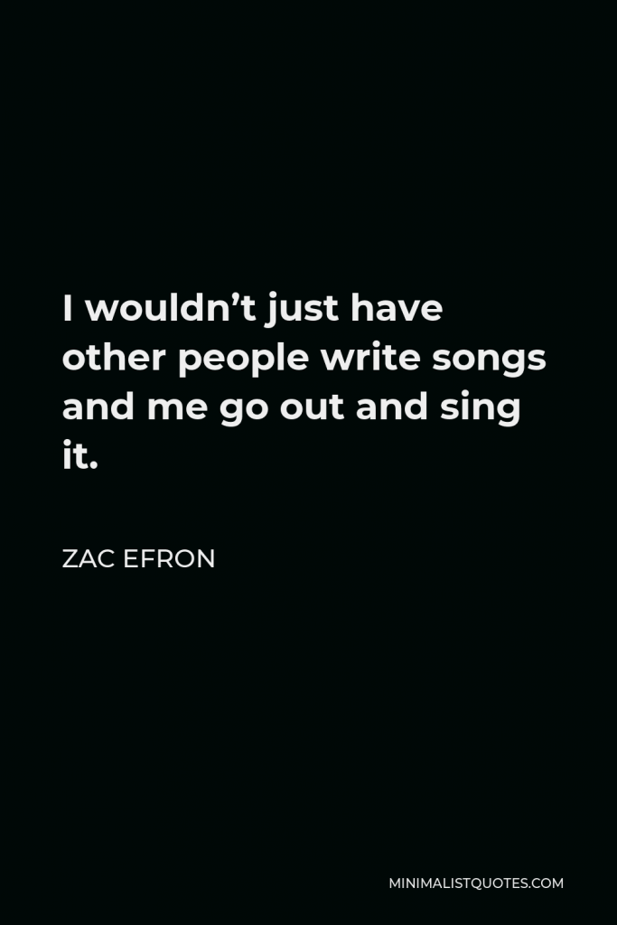 Zac Efron Quote - I wouldn’t just have other people write songs and me go out and sing it.