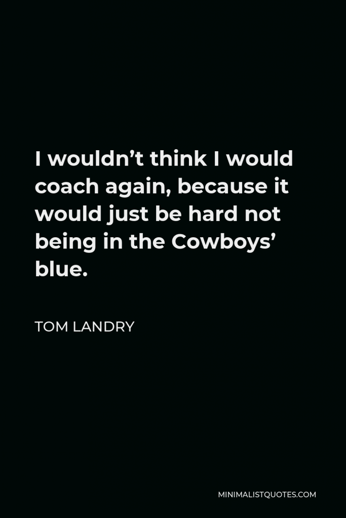 Tom Landry Quote - I wouldn’t think I would coach again, because it would just be hard not being in the Cowboys’ blue.