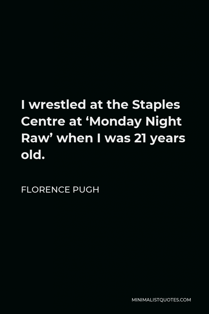 Florence Pugh Quote - I wrestled at the Staples Centre at ‘Monday Night Raw’ when I was 21 years old.