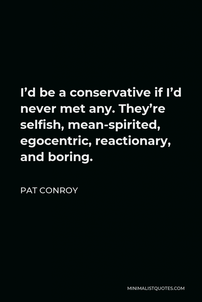 Pat Conroy Quote - I’d be a conservative if I’d never met any. They’re selfish, mean-spirited, egocentric, reactionary, and boring.