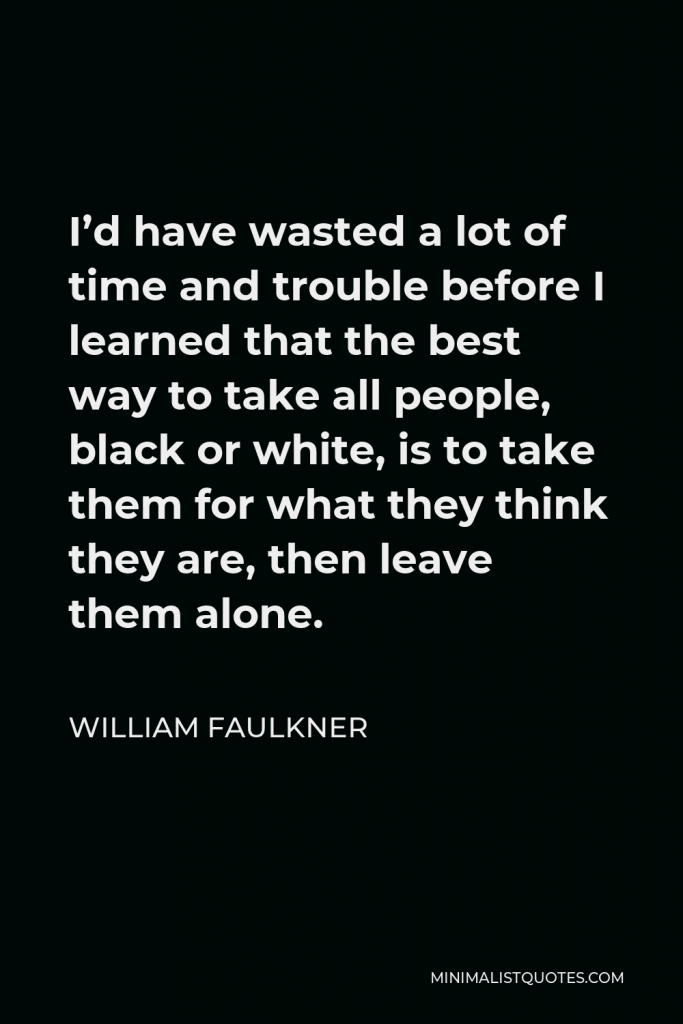 William Faulkner Quote - I’d have wasted a lot of time and trouble before I learned that the best way to take all people, black or white, is to take them for what they think they are, then leave them alone.