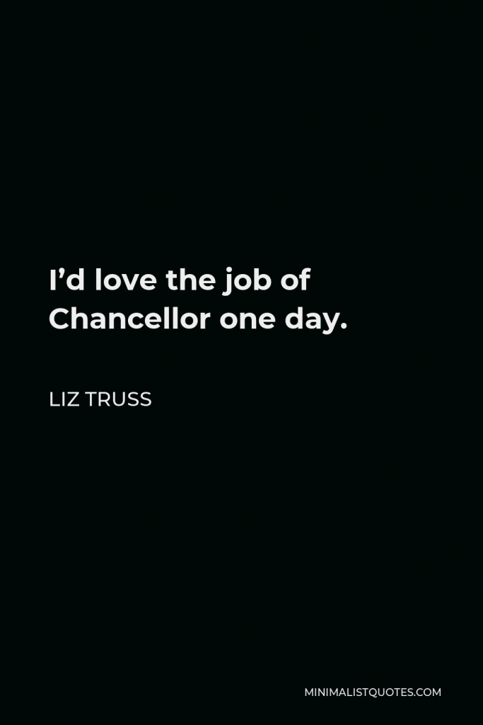 Liz Truss Quote - I’d love the job of Chancellor one day.