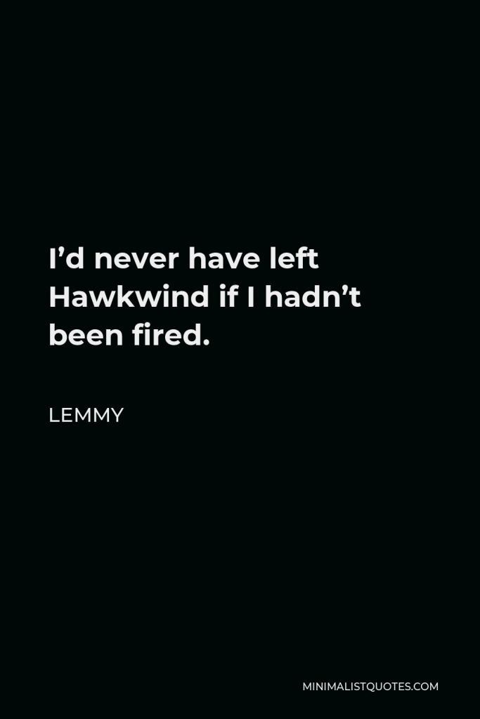 Lemmy Quote - I’d never have left Hawkwind if I hadn’t been fired.