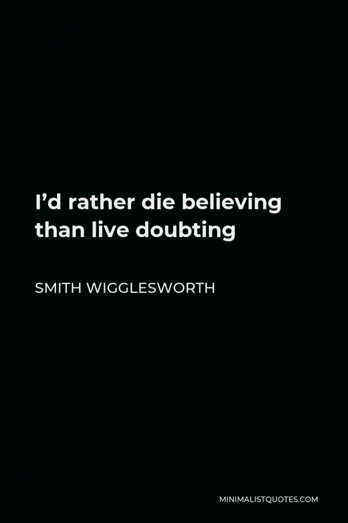 Smith Wigglesworth Quote - I’d rather die believing than live doubting