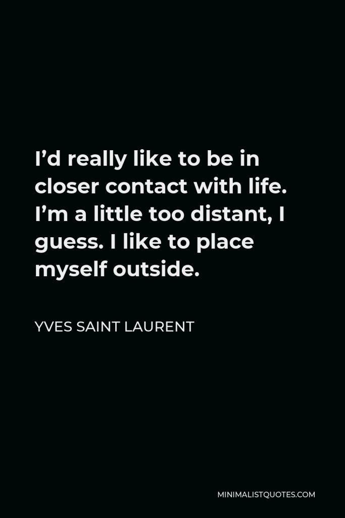 Yves Saint Laurent Quote - I’d really like to be in closer contact with life. I’m a little too distant, I guess. I like to place myself outside.