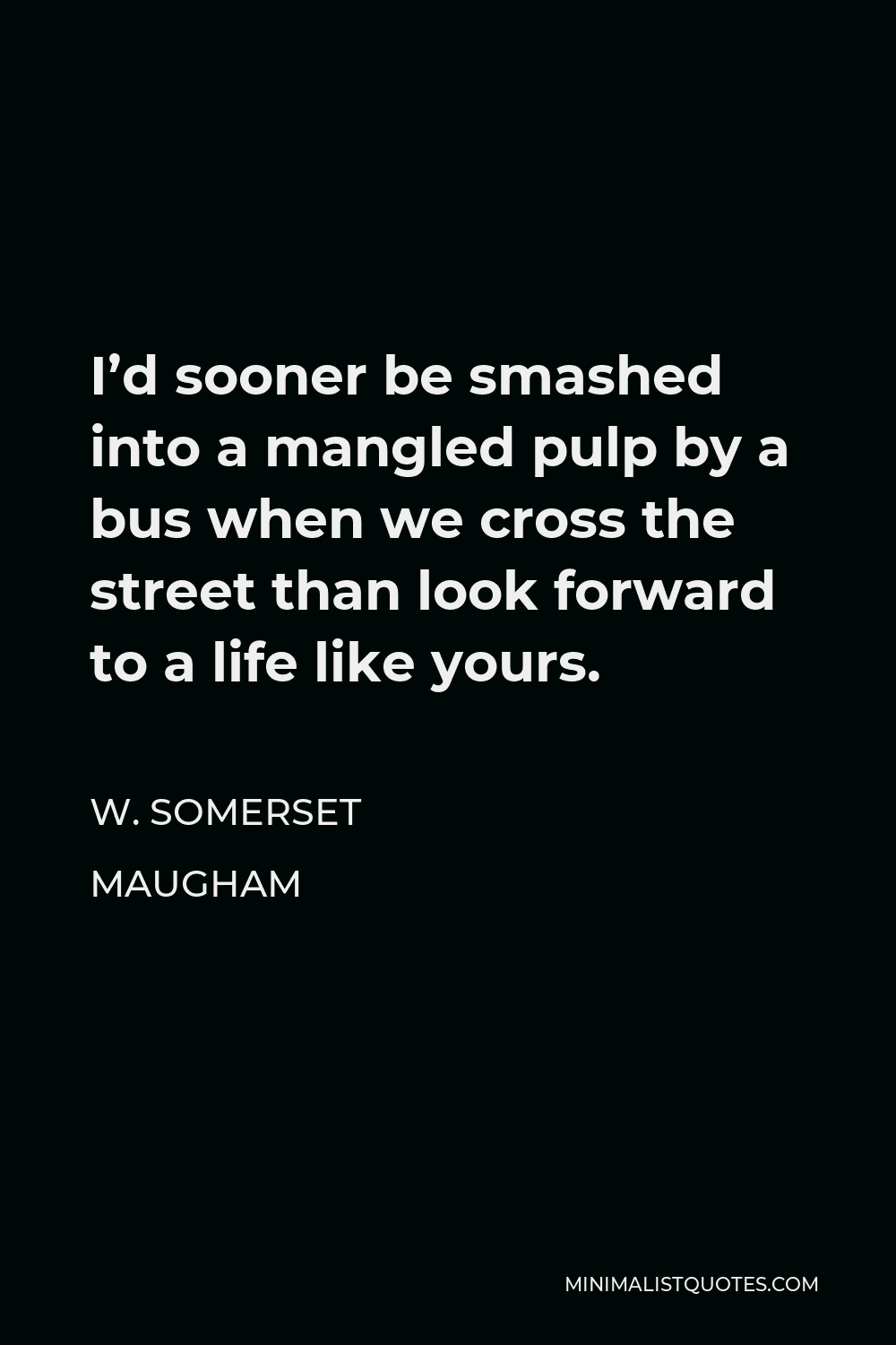 W. Somerset Maugham Quote - I’d sooner be smashed into a mangled pulp by a bus when we cross the street than look forward to a life like yours.