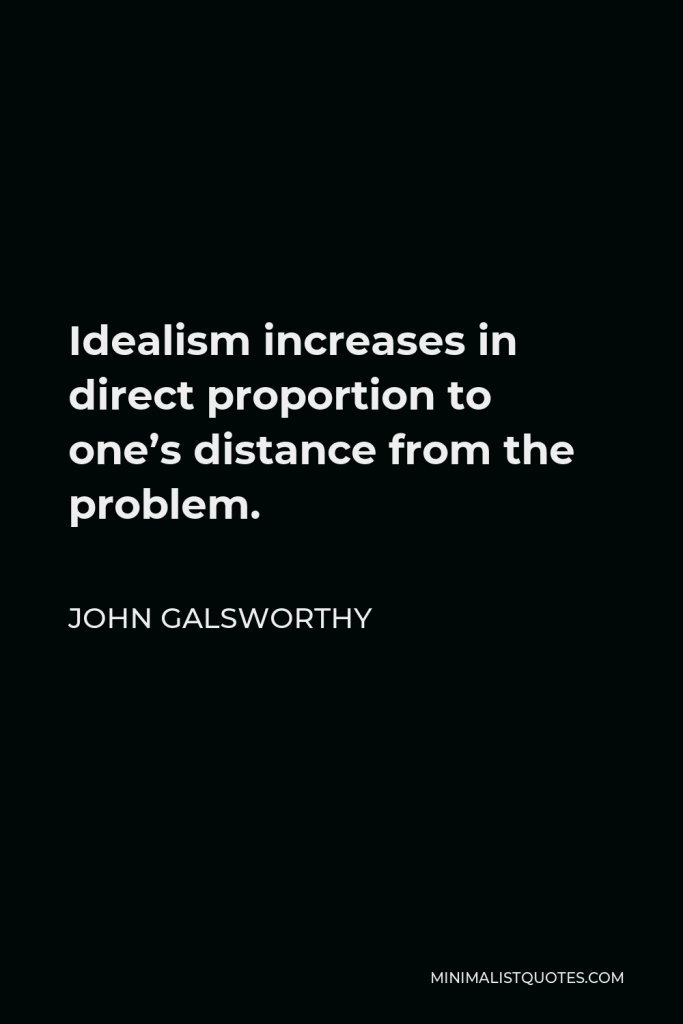 John Galsworthy Quote - Idealism increases in direct proportion to one’s distance from the problem.